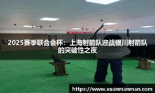2025赛季联合会杯：上海射箭队迎战银川射箭队的突破性之夜